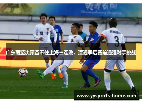 广东南坚决预备不住上海三连败，遭遇季后赛前遇强对手挑战