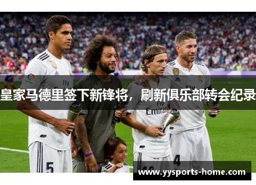 皇家马德里签下新锋将，刷新俱乐部转会纪录
