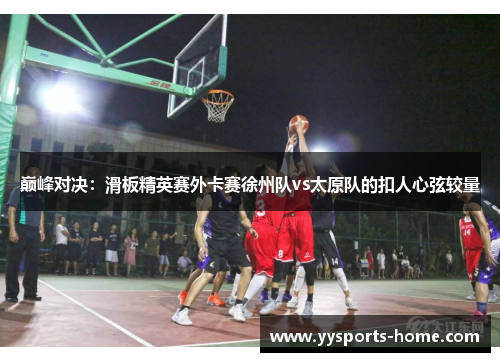 巅峰对决：滑板精英赛外卡赛徐州队vs太原队的扣人心弦较量