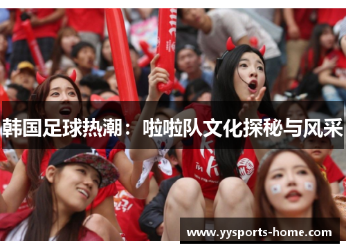 韩国足球热潮：啦啦队文化探秘与风采