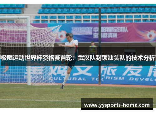 极限运动世界杯资格赛首轮：武汉队封锁汕头队的技术分析