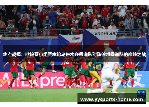 焦点战报：欧锦赛小组赛末轮乌鲁木齐柔道队对阵徐州柔道队的巅峰之战